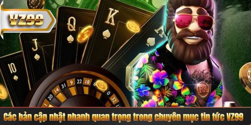 Các bản cập nhật nhanh quan trọng trong chuyên mục tin tức VZ99