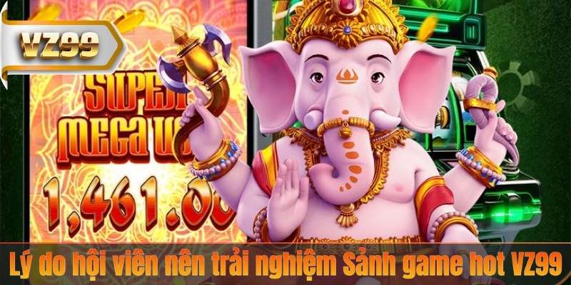 SẢNH GAME HOT 6 Lý do hội viên nên trải nghiệm Sảnh game hot VZ99