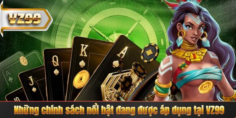 CHÍNH SÁCH VZ99 5 Những chính sách nổi bật đang được áp dụng tại VZ99
