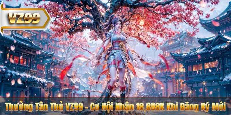 Thưởng Tân Thủ VZ99 – Cơ Hội Nhận 18,888K Khi Đăng Ký Mới