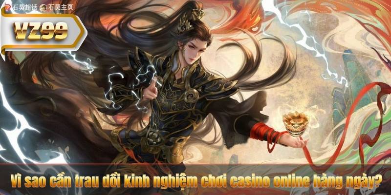 Vì sao cần trau dồi kinh nghiệm chơi casino online hàng ngày?