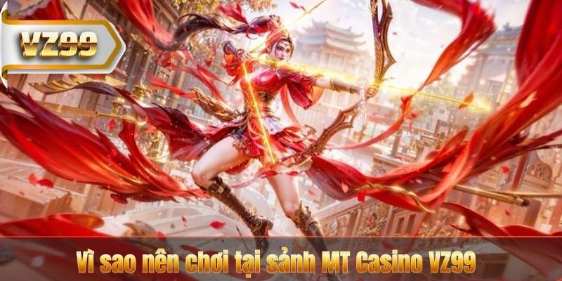 MT Casino VZ99 - Nhận Thưởng Lớn Mỗi Ngày Cực Hấp Dẫn 7 Vì sao nên chơi tại sảnh MT Casino VZ99