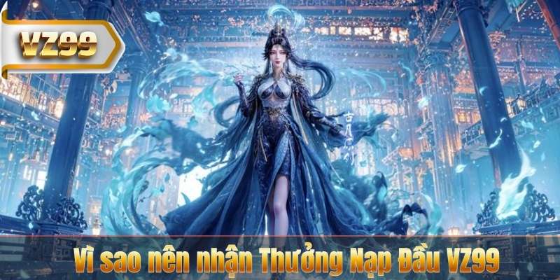 Vì sao nên nhận Thưởng Nạp Đầu VZ99