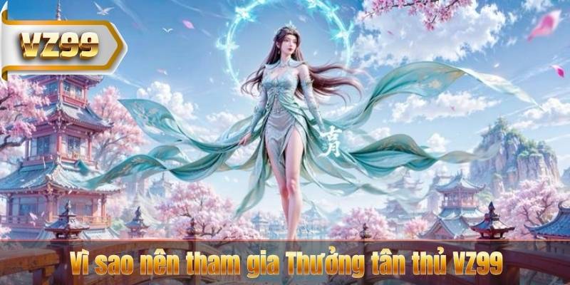 Vì sao nên tham gia Thưởng tân thủ VZ99